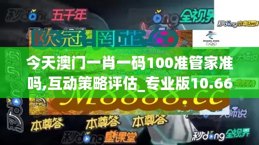 今天澳門(mén)一肖一碼100準(zhǔn)管家準(zhǔn)嗎,互動(dòng)策略評(píng)估_專(zhuān)業(yè)版10.661