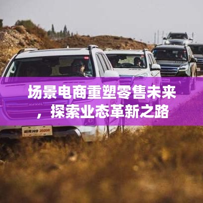 場景電商重塑零售未來，探索業(yè)態(tài)革新之路