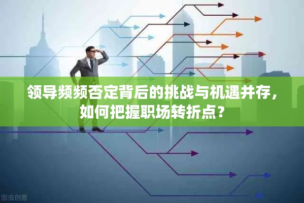 領導頻頻否定背后的挑戰(zhàn)與機遇并存，如何把握職場轉(zhuǎn)折點？