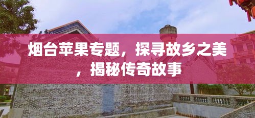 煙臺蘋果專題，探尋故鄉(xiāng)之美，揭秘傳奇故事
