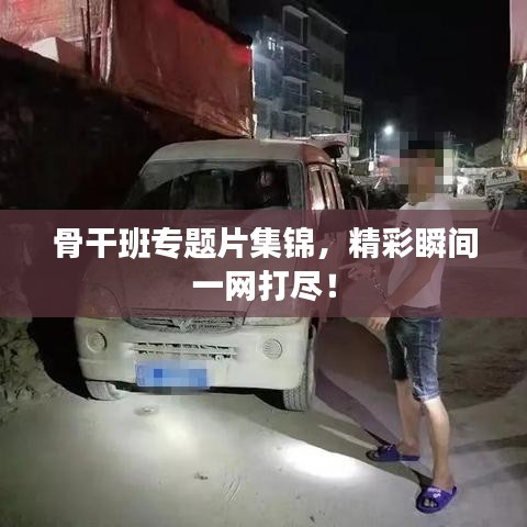 骨干班專題片集錦，精彩瞬間一網(wǎng)打盡！