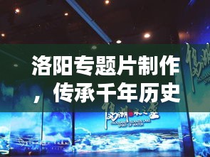 洛陽專題片制作，傳承千年歷史文化的影像盛宴