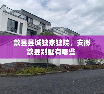 歙縣縣城獨(dú)家獨(dú)院，安徽歙縣別墅有哪些 