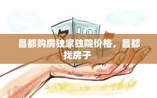 昌都購(gòu)房獨(dú)家獨(dú)院價(jià)格，昌都找房子 