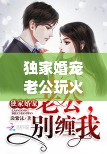 獨(dú)家婚寵老公玩火，獨(dú)家婚寵老公大人別玩火 