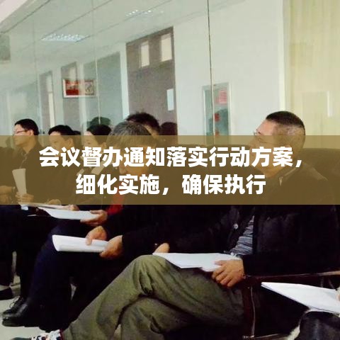 會(huì)議督辦通知落實(shí)行動(dòng)方案，細(xì)化實(shí)施，確保執(zhí)行