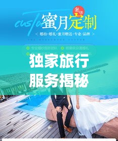 獨(dú)家旅行服務(wù)揭秘，專屬定制的奢華之旅
