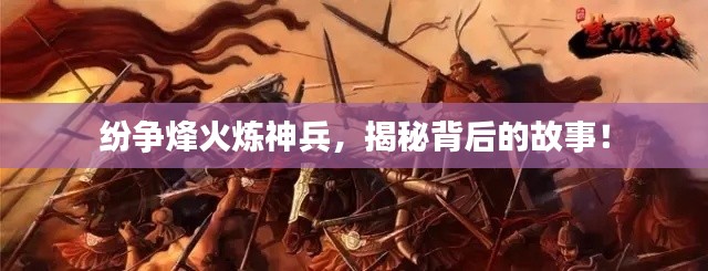 紛爭烽火煉神兵，揭秘背后的故事！