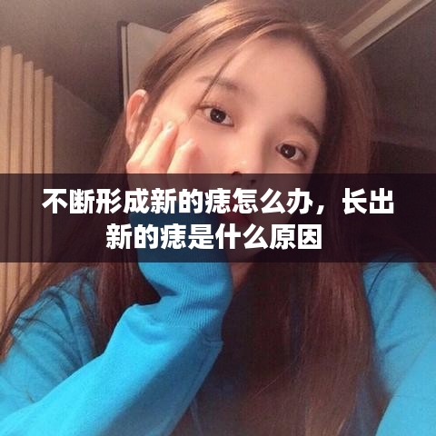不斷形成新的痣怎么辦，長出新的痣是什么原因 