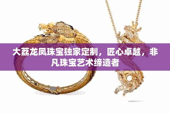 大荔龍鳳珠寶獨(dú)家定制，匠心卓越，非凡珠寶藝術(shù)締造者