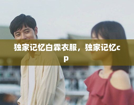 獨(dú)家記憶白霖衣服，獨(dú)家記憶cp 