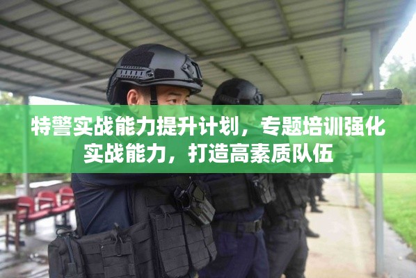 特警實戰(zhàn)能力提升計劃，專題培訓強化實戰(zhàn)能力，打造高素質(zhì)隊伍
