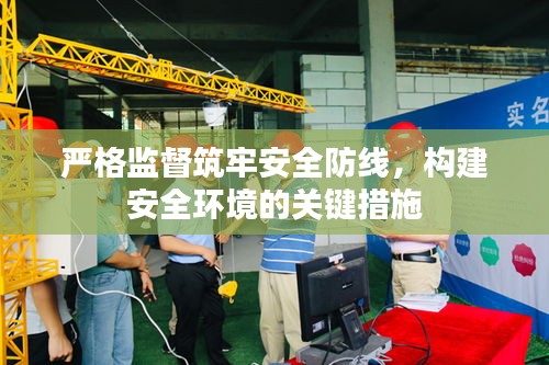 嚴(yán)格監(jiān)督筑牢安全防線，構(gòu)建安全環(huán)境的關(guān)鍵措施