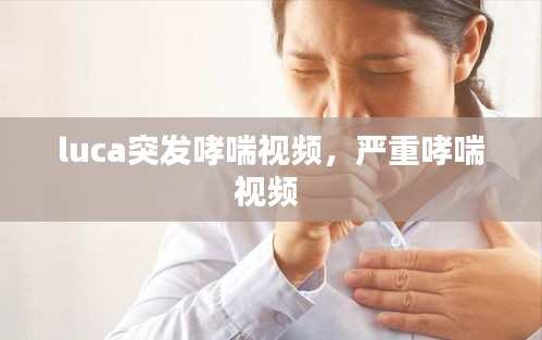 luca突發(fā)哮喘視頻，嚴(yán)重哮喘視頻 