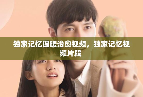 獨家記憶溫暖治愈視頻，獨家記憶視頻片段 