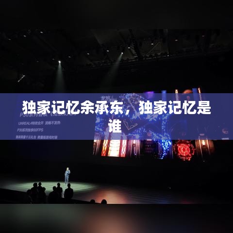 獨家記憶余承東，獨家記憶是誰 