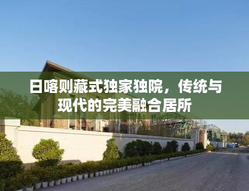 日喀則藏式獨(dú)家獨(dú)院，傳統(tǒng)與現(xiàn)代的完美融合居所