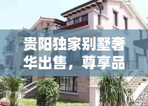 貴陽獨(dú)家別墅奢華出售，尊享品質(zhì)生活的不二之選