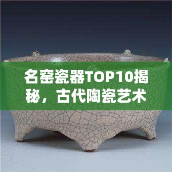 名窯瓷器TOP10揭秘，古代陶瓷藝術的輝煌瑰寶探尋