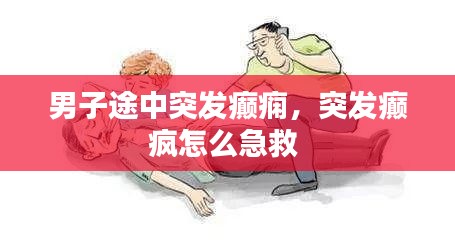 男子途中突發(fā)癲癇，突發(fā)癲瘋怎么急救 