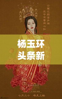 楊玉環(huán)頭條新聞揭秘，歷史魅力與現(xiàn)代文化的完美交融