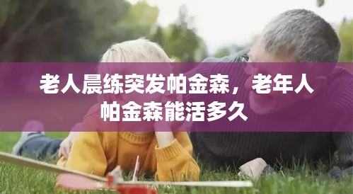 老人晨練突發(fā)帕金森，老年人帕金森能活多久 
