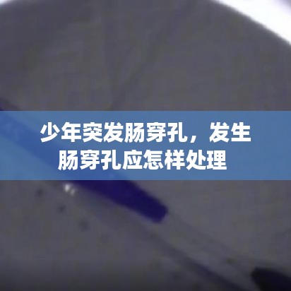少年突發(fā)腸穿孔，發(fā)生腸穿孔應(yīng)怎樣處理 