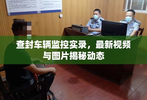 查封車輛監(jiān)控實(shí)錄，最新視頻與圖片揭秘動態(tài)