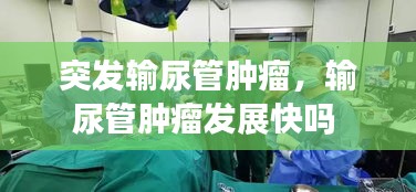 突發(fā)輸尿管腫瘤，輸尿管腫瘤發(fā)展快嗎 