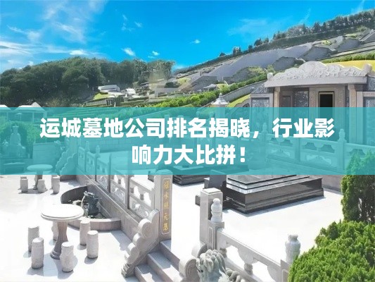運城墓地公司排名揭曉，行業(yè)影響力大比拼！