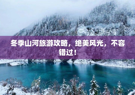 冬季山河旅游攻略，絕美風(fēng)光，不容錯(cuò)過(guò)！