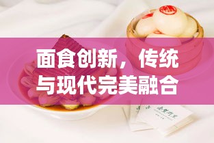 面食創(chuàng)新，傳統(tǒng)與現(xiàn)代完美融合的美食藝術(shù)探索之旅