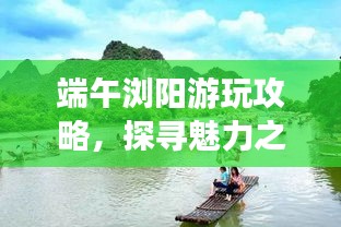 端午瀏陽(yáng)游玩攻略，探尋魅力之旅！