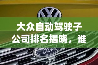 大眾自動(dòng)駕駛子公司排名揭曉，誰(shuí)領(lǐng)風(fēng)騷？