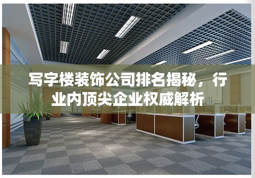 寫字樓裝飾公司排名揭秘，行業(yè)內(nèi)頂尖企業(yè)權(quán)威解析