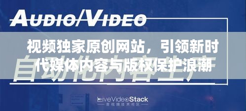 視頻獨(dú)家原創(chuàng)網(wǎng)站，引領(lǐng)新時(shí)代媒體內(nèi)容與版權(quán)保護(hù)浪潮