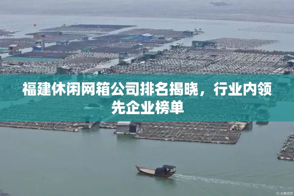 福建休閑網(wǎng)箱公司排名揭曉，行業(yè)內(nèi)領(lǐng)先企業(yè)榜單