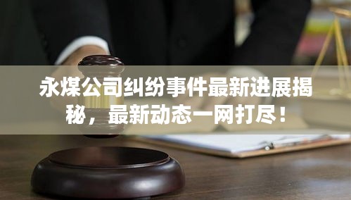 永煤公司糾紛事件最新進展揭秘，最新動態(tài)一網(wǎng)打盡！