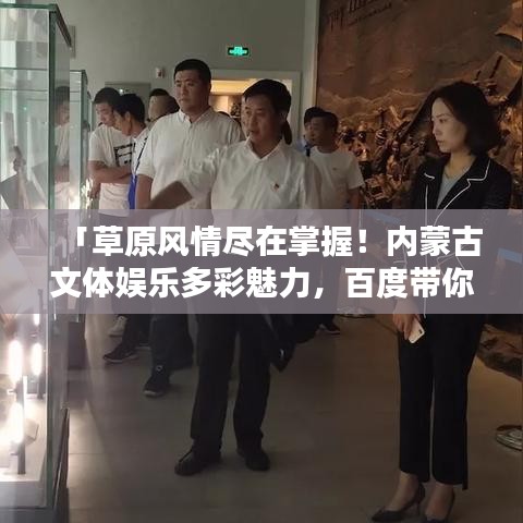 「草原風(fēng)情盡在掌握！內(nèi)蒙古文體娛樂多彩魅力，百度帶你啟程探尋」