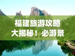 福建旅游攻略大揭秘！必游景點一網(wǎng)打盡