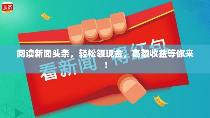 閱讀新聞?lì)^條，輕松領(lǐng)現(xiàn)金，高額收益等你來(lái)！