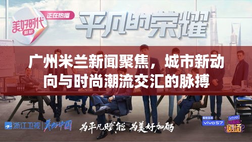 廣州米蘭新聞聚焦，城市新動(dòng)向與時(shí)尚潮流交匯的脈搏
