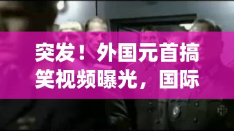 突發(fā)！外國元首搞笑視頻曝光，國際笑料背后的不尋常故事