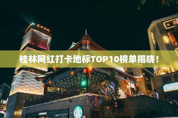 桂林網(wǎng)紅打卡地標TOP10榜單揭曉！