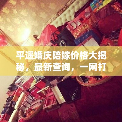 平遙婚慶陪嫁價格大揭秘，最新查詢，一網(wǎng)打盡！