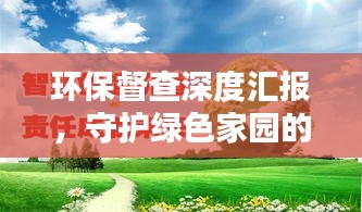 環(huán)保督查深度匯報，守護(hù)綠色家園的行動指南