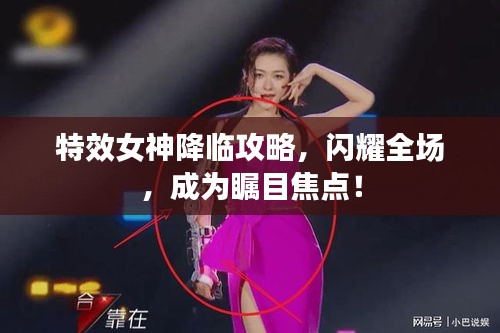 特效女神降臨攻略，閃耀全場(chǎng)，成為矚目焦點(diǎn)！