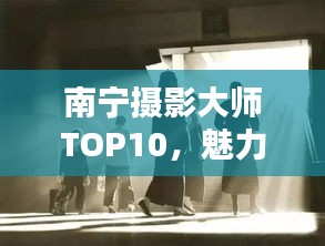 南寧攝影大師TOP10，魅力與技藝揭秘