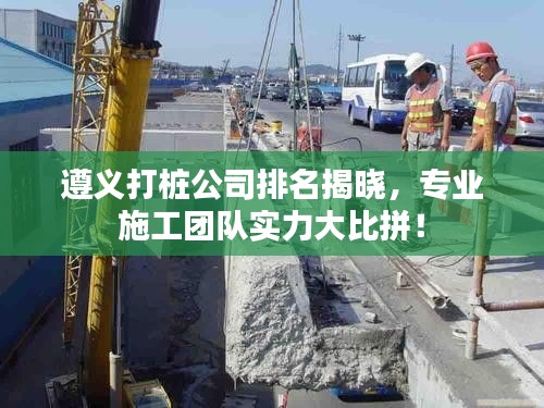 遵義打樁公司排名揭曉，專業(yè)施工團(tuán)隊(duì)實(shí)力大比拼！