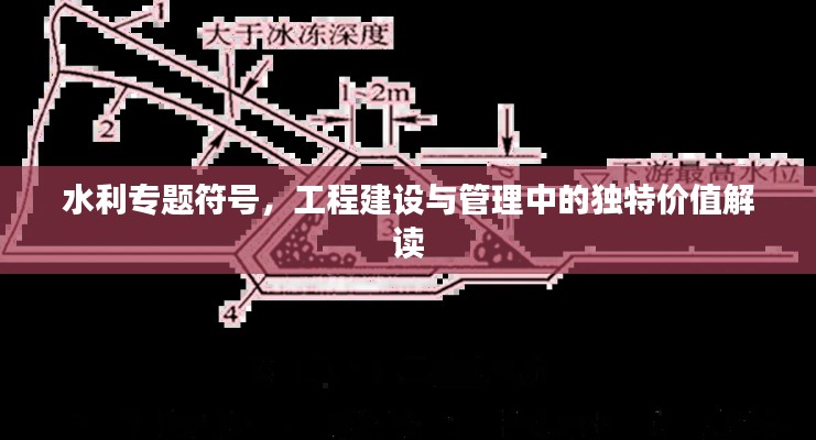 水利專(zhuān)題符號(hào)，工程建設(shè)與管理中的獨(dú)特價(jià)值解讀